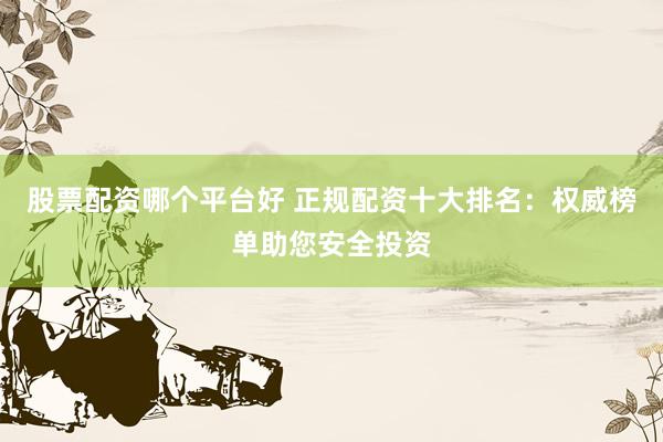 股票配资哪个平台好 正规配资十大排名：权威榜单助您安全投资