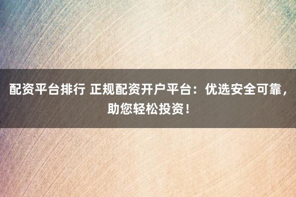 配资平台排行 正规配资开户平台：优选安全可靠，助您轻松投资！