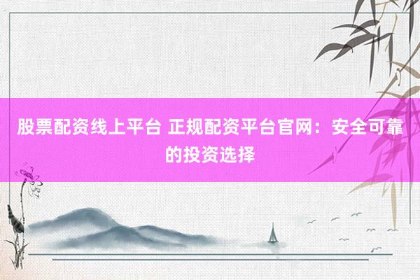 股票配资线上平台 正规配资平台官网：安全可靠的投资选择
