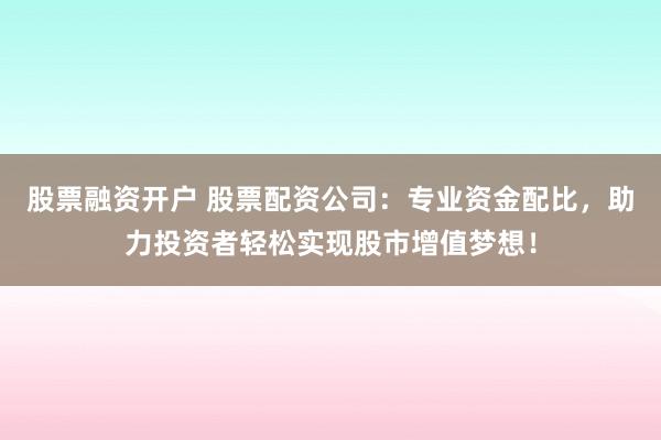 股票融资开户 股票配资公司：专业资金配比，助力投资者轻松实现股市增值梦想！