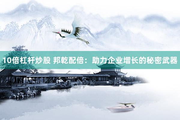 10倍杠杆炒股 邦乾配倍：助力企业增长的秘密武器