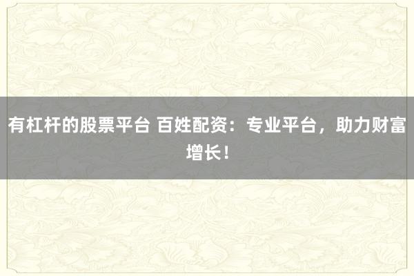 有杠杆的股票平台 百姓配资：专业平台，助力财富增长！