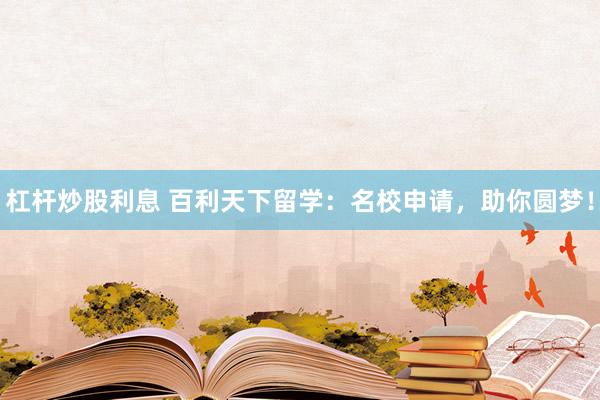 杠杆炒股利息 百利天下留学：名校申请，助你圆梦！