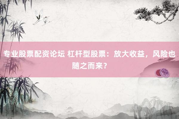 专业股票配资论坛 杠杆型股票：放大收益，风险也随之而来？