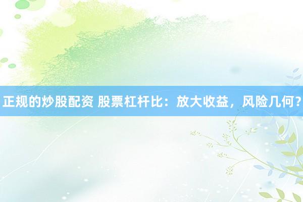 正规的炒股配资 股票杠杆比：放大收益，风险几何？