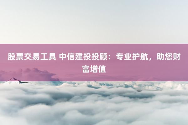 股票交易工具 中信建投投顾：专业护航，助您财富增值