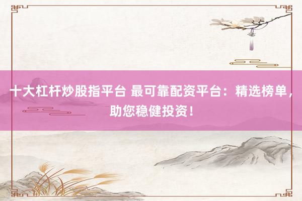 十大杠杆炒股指平台 最可靠配资平台：精选榜单，助您稳健投资！