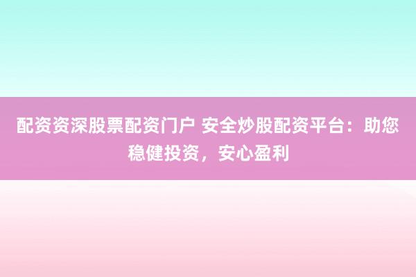 配资资深股票配资门户 安全炒股配资平台：助您稳健投资，安心盈利