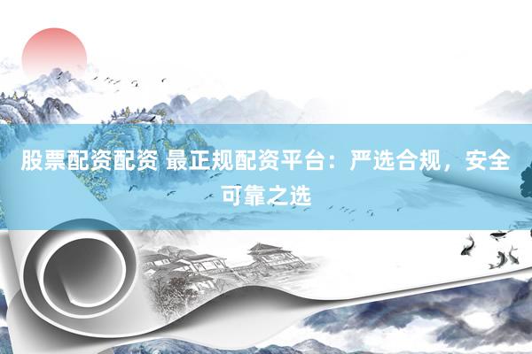 股票配资配资 最正规配资平台：严选合规，安全可靠之选