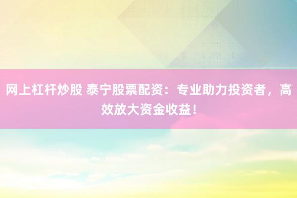 网上杠杆炒股 泰宁股票配资：专业助力投资者，高效放大资金收益！