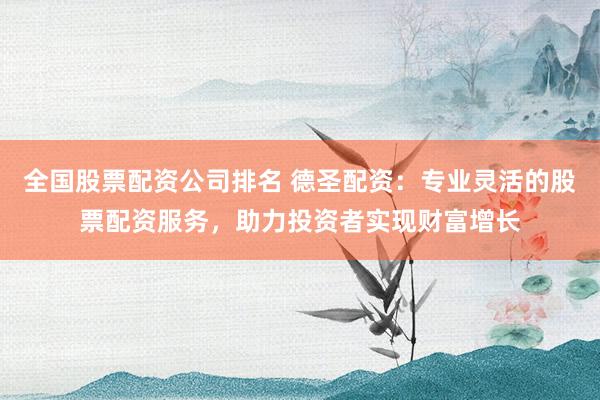 全国股票配资公司排名 德圣配资：专业灵活的股票配资服务，助力投资者实现财富增长