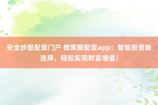 安全炒股配资门户 微策略配资app：智能投资新选择，轻松实现财富增值！