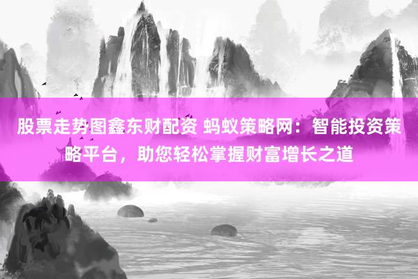 股票走势图鑫东财配资 蚂蚁策略网：智能投资策略平台，助您轻松掌握财富增长之道