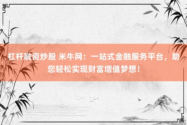 杠杆融资炒股 米牛网：一站式金融服务平台，助您轻松实现财富增值梦想！