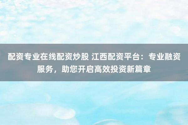 配资专业在线配资炒股 江西配资平台：专业融资服务，助您开启高效投资新篇章