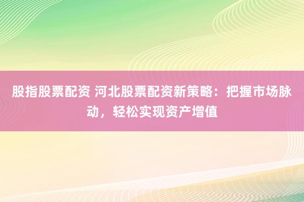 股指股票配资 河北股票配资新策略：把握市场脉动，轻松实现资产增值