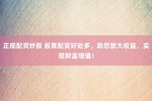 正规配资炒股 股票配资好处多，助您放大收益，实现财富增值！