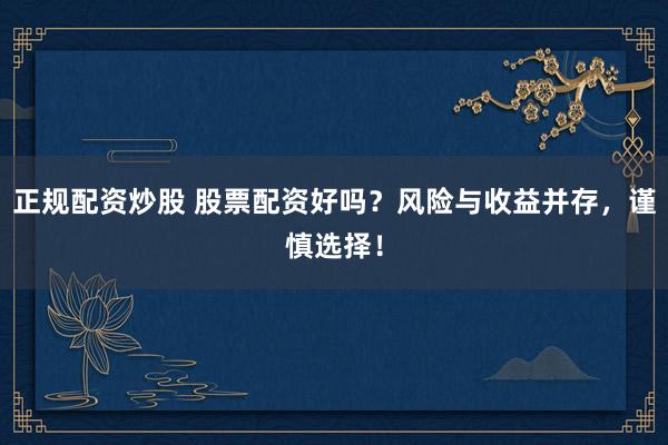 正规配资炒股 股票配资好吗？风险与收益并存，谨慎选择！