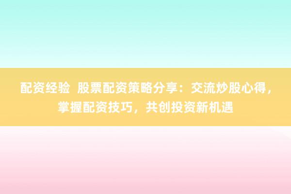 配资经验  股票配资策略分享：交流炒股心得，掌握配资技巧，共创投资新机遇