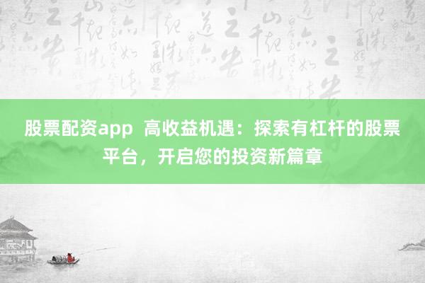 股票配资app  高收益机遇：探索有杠杆的股票平台，开启您的投资新篇章