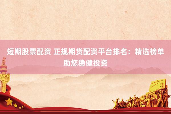 短期股票配资 正规期货配资平台排名：精选榜单助您稳健投资