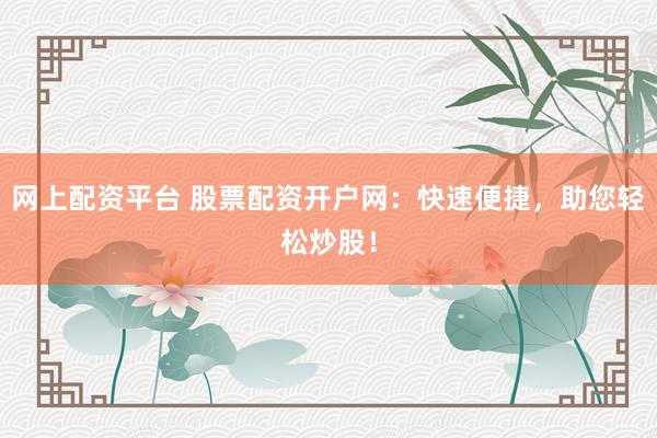 网上配资平台 股票配资开户网：快速便捷，助您轻松炒股！