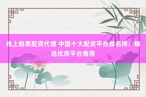 线上股票配资代理 中国十大配资平台排名榜：精选优质平台推荐