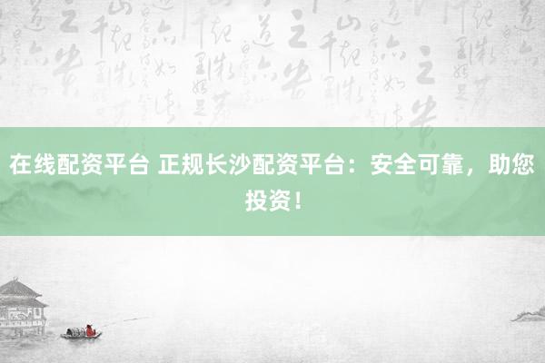 在线配资平台 正规长沙配资平台：安全可靠，助您投资！