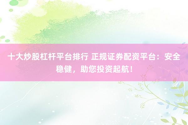 十大炒股杠杆平台排行 正规证券配资平台：安全稳健，助您投资起航！