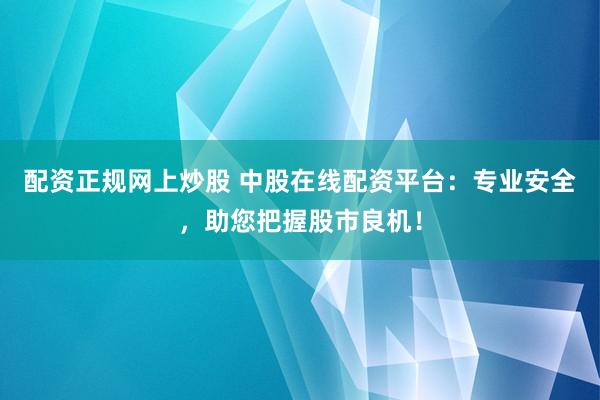 配资正规网上炒股 中股在线配资平台：专业安全，助您把握股市良机！