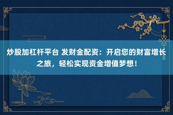 炒股加杠杆平台 发财金配资：开启您的财富增长之旅，轻松实现资金增值梦想！