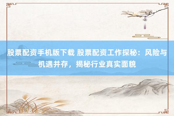 股票配资手机版下载 股票配资工作探秘：风险与机遇并存，揭秘行业真实面貌