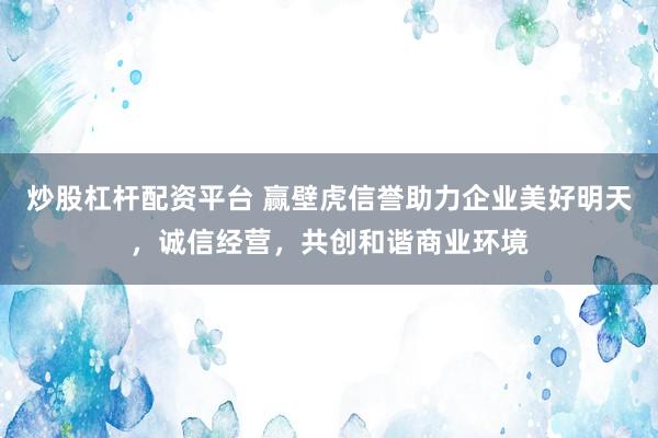 炒股杠杆配资平台 赢壁虎信誉助力企业美好明天，诚信经营，共创和谐商业环境