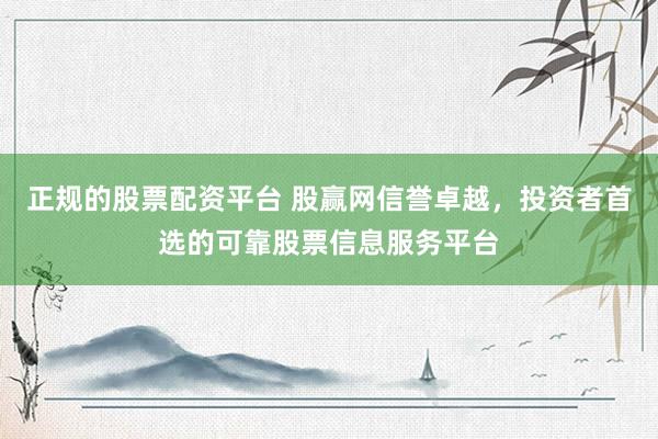 正规的股票配资平台 股赢网信誉卓越，投资者首选的可靠股票信息服务平台