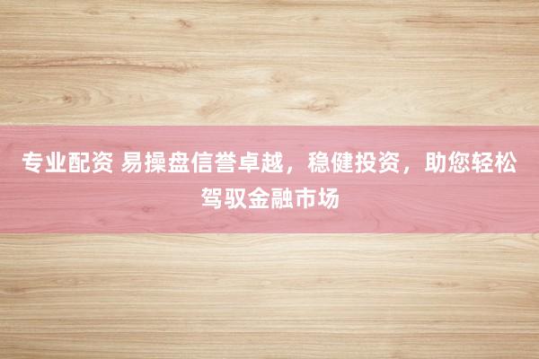 专业配资 易操盘信誉卓越，稳健投资，助您轻松驾驭金融市场