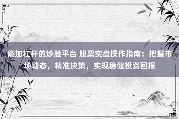 能加杠杆的炒股平台 股票实盘操作指南：把握市场动态，精准决策，实现稳健投资回报