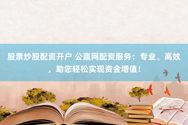 股票炒股配资开户 公赢网配资服务：专业、高效，助您轻松实现资金增值！