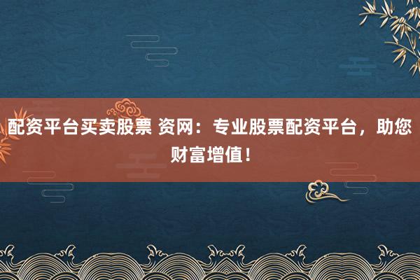 配资平台买卖股票 资网：专业股票配资平台，助您财富增值！