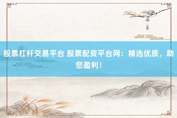 股票杠杆交易平台 股票配资平台网：精选优质，助您盈利！