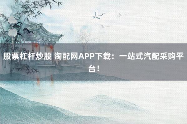股票杠杆炒股 淘配网APP下载：一站式汽配采购平台！