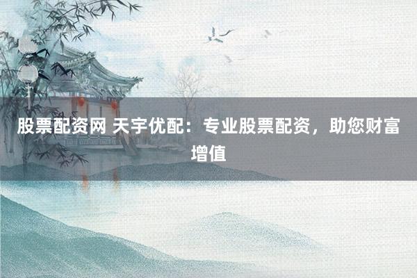 股票配资网 天宇优配：专业股票配资，助您财富增值