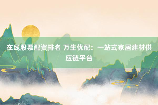 在线股票配资排名 万生优配：一站式家居建材供应链平台