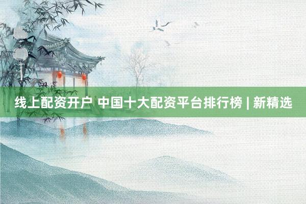 线上配资开户 中国十大配资平台排行榜 | 新精选