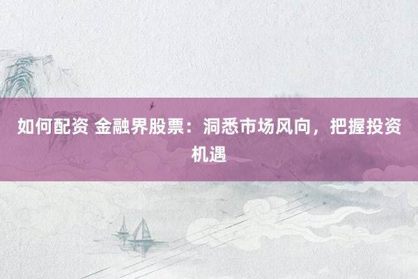 如何配资 金融界股票：洞悉市场风向，把握投资机遇
