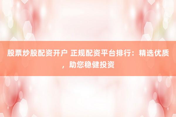 股票炒股配资开户 正规配资平台排行：精选优质，助您稳健投资