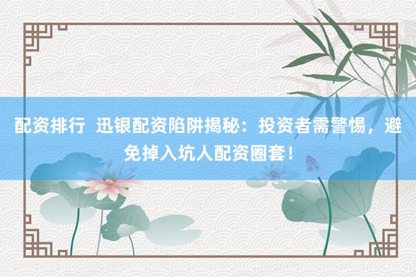 配资排行  迅银配资陷阱揭秘：投资者需警惕，避免掉入坑人配资圈套！