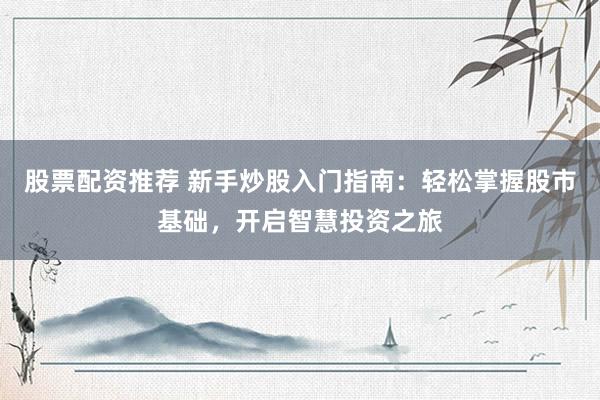 股票配资推荐 新手炒股入门指南：轻松掌握股市基础，开启智慧投资之旅