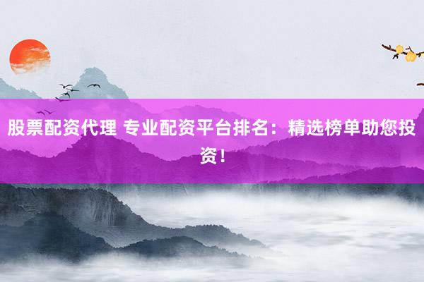 股票配资代理 专业配资平台排名：精选榜单助您投资！