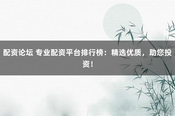 配资论坛 专业配资平台排行榜：精选优质，助您投资！