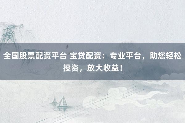 全国股票配资平台 宝贷配资：专业平台，助您轻松投资，放大收益！